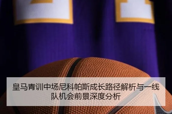 皇马青训中场尼科帕斯成长路径解析与一线队机会前景深度分析