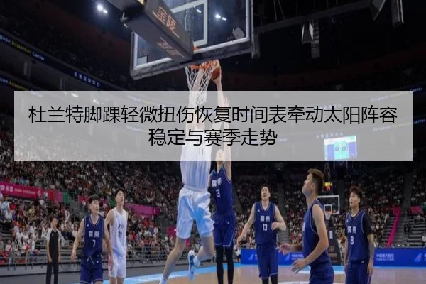 杜兰特脚踝轻微扭伤恢复时间表牵动太阳阵容稳定与赛季走势