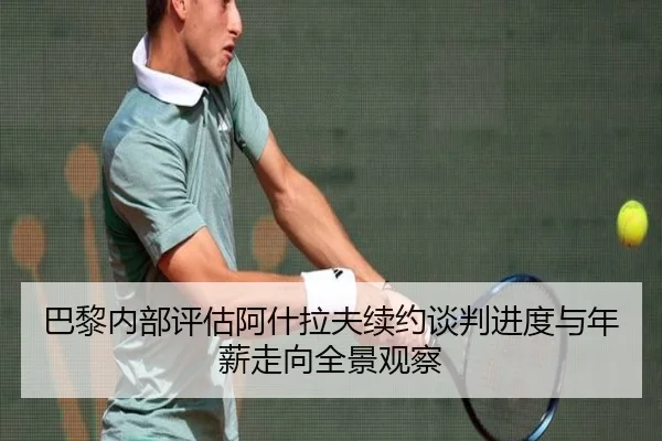 巴黎内部评估阿什拉夫续约谈判进度与年薪走向全景观察