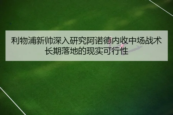 利物浦新帅深入研究阿诺德内收中场战术长期落地的现实可行性