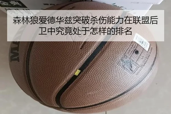 森林狼爱德华兹突破杀伤能力在联盟后卫中究竟处于怎样的排名
