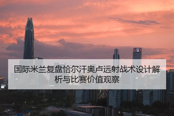 国际米兰复盘恰尔汗奥卢远射战术设计解析与比赛价值观察