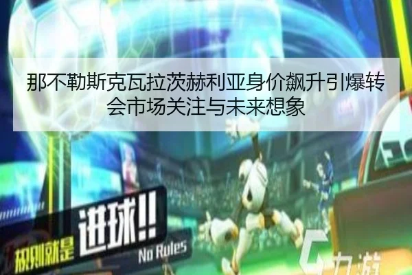 那不勒斯克瓦拉茨赫利亚身价飙升引爆转会市场关注与未来想象