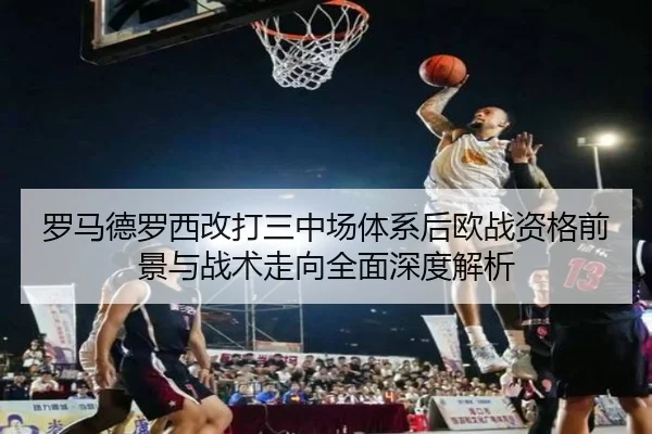 罗马德罗西改打三中场体系后欧战资格前景与战术走向全面深度解析