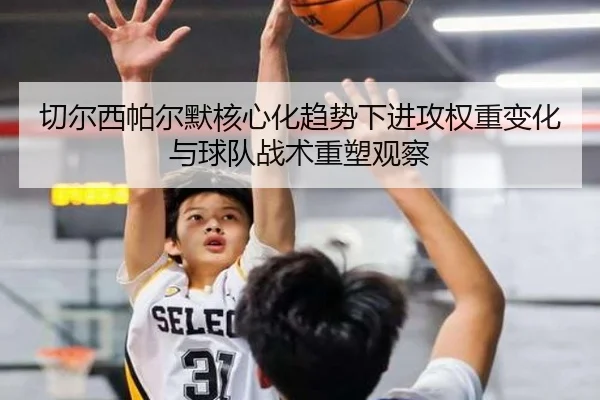 切尔西帕尔默核心化趋势下进攻权重变化与球队战术重塑观察