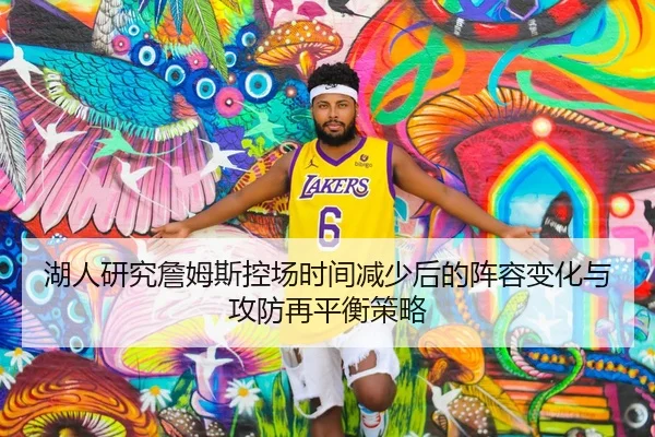 湖人研究詹姆斯控场时间减少后的阵容变化与攻防再平衡策略