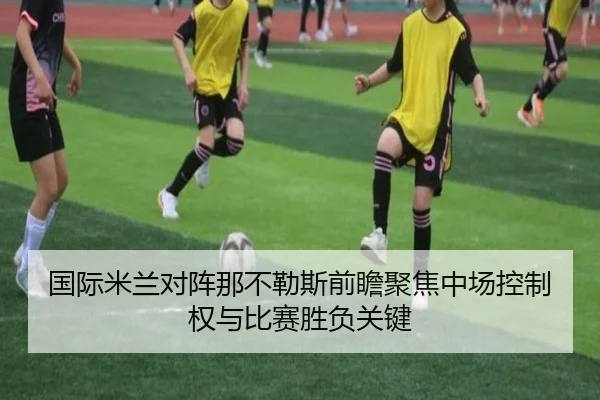 国际米兰对阵那不勒斯前瞻聚焦中场控制权与比赛胜负关键