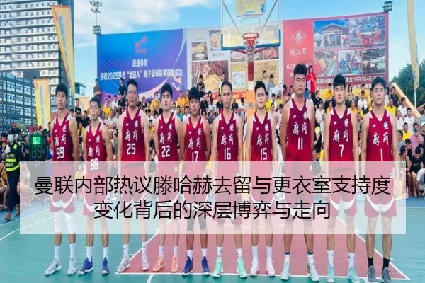 曼联内部热议滕哈赫去留与更衣室支持度变化背后的深层博弈与走向