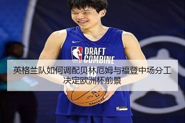 英格兰队如何调配贝林厄姆与福登中场分工决定欧洲杯前景
