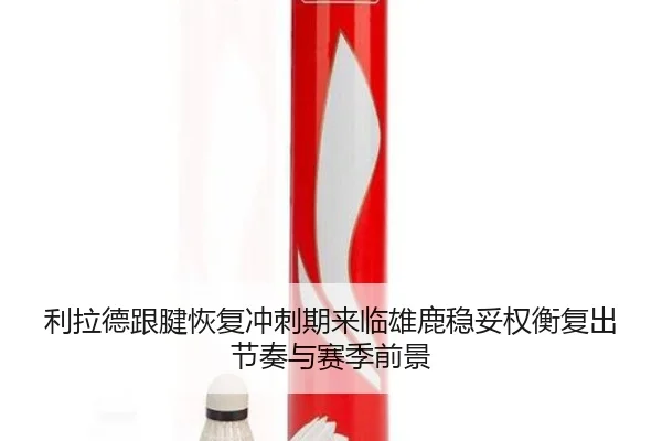 利拉德跟腱恢复冲刺期来临雄鹿稳妥权衡复出节奏与赛季前景